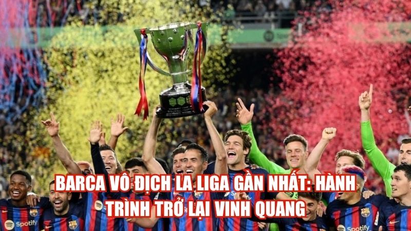Barca Vô Địch La Liga Gần Nhất: Hành Trình Trở Lại Vinh Quang