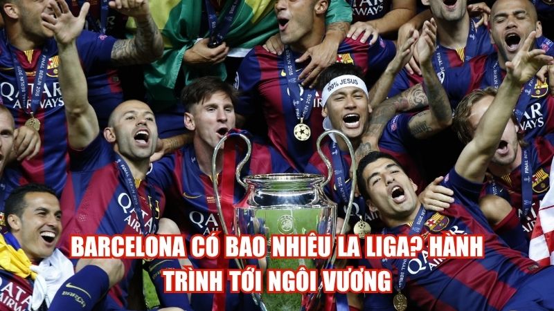 Barcelona Có Bao Nhiêu La Liga? Hành Trình Tới Ngôi Vương