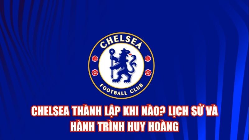 Chelsea Thành Lập Khi Nào? Lịch Sử Và Hành Trình Huy Hoàng