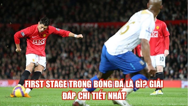 first stage trong bong da la gi giai dap chi tiet nhat