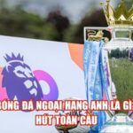 Giải Bóng Đá Ngoại Hạng Anh Là Gì? Sức Hút Toàn Cầu