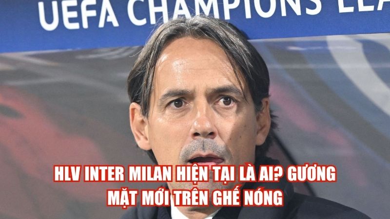 HLV Inter Milan Hiện Tại Là Ai? Gương Mặt Mới Trên Ghế Nóng