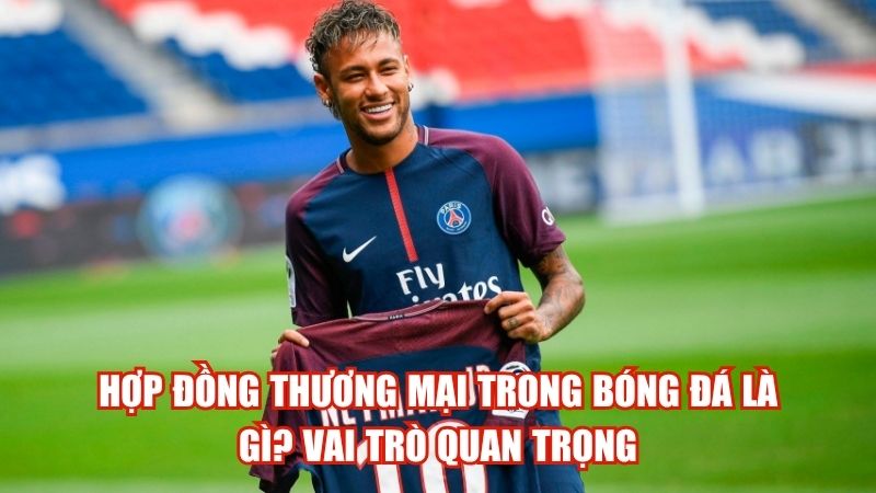 Hợp Đồng Thương Mại Trong Bóng Đá Là Gì? Vai Trò Quan Trọng