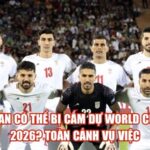 Iran Có Thể Bị Cấm Dự World Cup 2026? Toàn Cảnh Vụ Việc