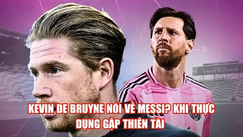 Kevin De Bruyne Nói Về Messi? Khi Thực Dụng Gặp Thiên Tài