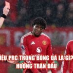 Ký Hiệu PRC Trong Bóng Đá Là Gì? Ảnh Hưởng Trận Đấu