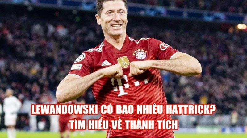 Lewandowski Có Bao Nhiêu Hattrick? Tìm Hiểu Về Thành Tích