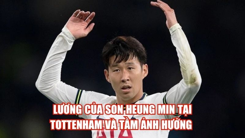 Lương của Son Heung Min Tại Tottenham Và Tầm Ảnh Hưởng