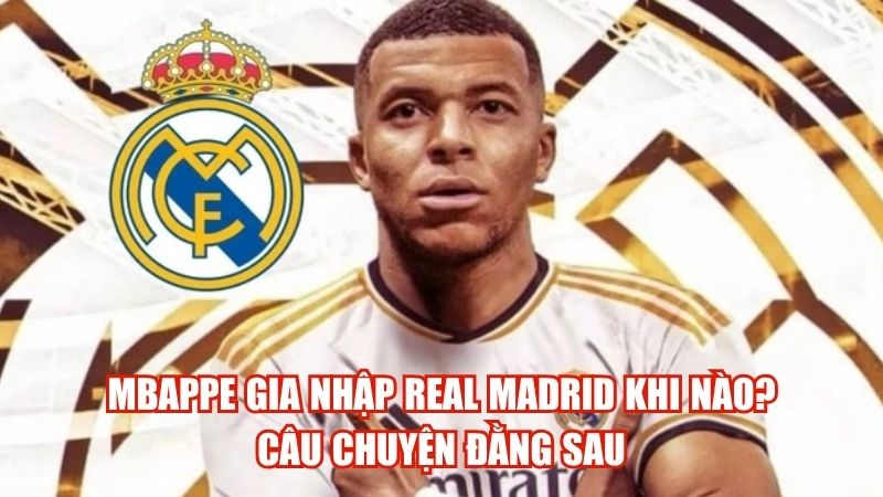 Mbappe Gia Nhập Real Madrid Khi Nào? Câu Chuyện Đằng Sau