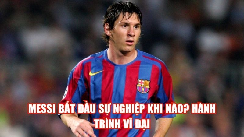 Messi Bắt Đầu Sự Nghiệp Khi Nào? Hành Trình Vĩ Đại
