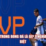 MVP Trong Bóng Đá Là Gì? Ý Nghĩa Đặc Biệt
