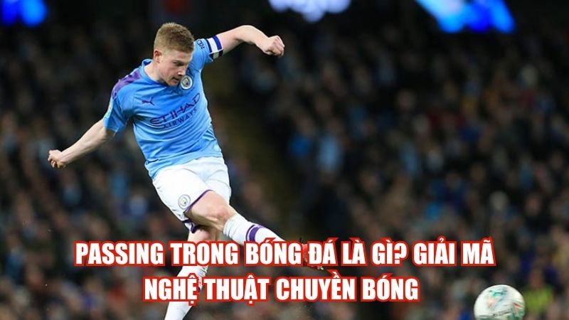 Passing Trong Bóng Đá Là Gì? Giải Mã Nghệ Thuật Chuyền Bóng