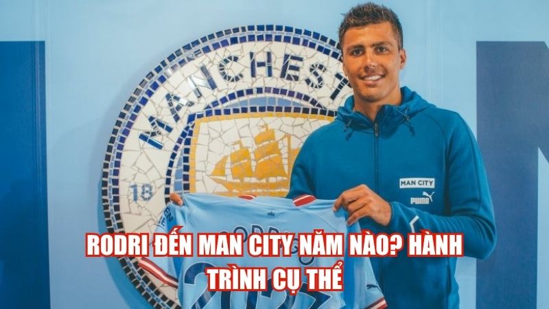 Rodri Đến Man City Năm Nào? Hành Trình Cụ Thể