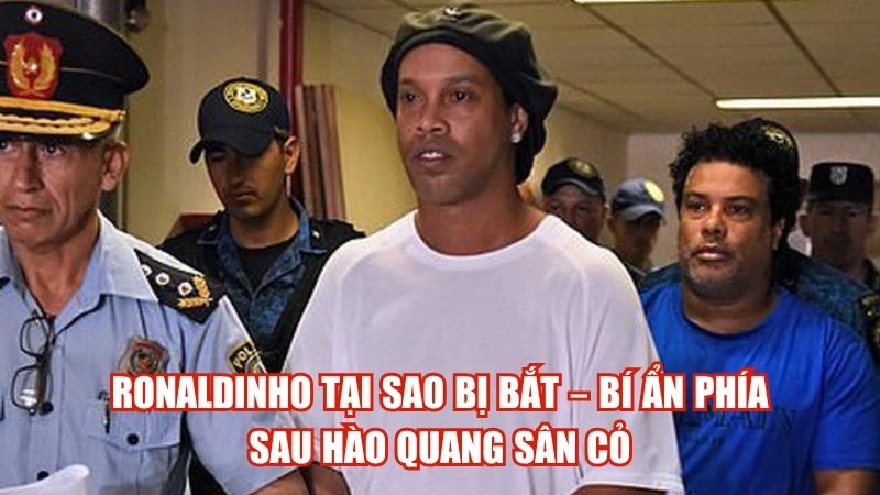 Ronaldinho Tại Sao Bị Bắt – Bí Ẩn Phía Sau Hào Quang Sân Cỏ