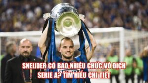 Sneijder Có Bao Nhiêu Chức Vô Địch Serie A? Tìm Hiểu Chi Tiết