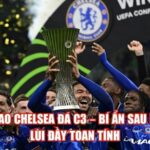 Tại Sao Chelsea Đá C3 – Bí Ẩn Sau Bước Lùi Đầy Toan Tính