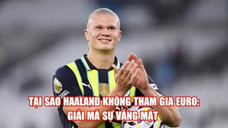 Tại Sao Haaland Không Tham Gia EURO: Giải Mã Sự Vắng Mặt