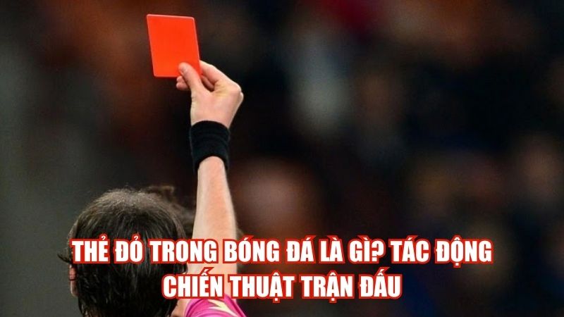 Thẻ Đỏ Trong Bóng Đá Là Gì? Tác Động Chiến Thuật Trận Đấu