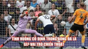 Tình Huống Cố Định Trong Bóng Đá Là Gì? Vai Trò Chiến Thuật