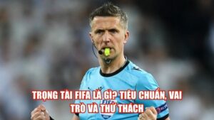 Trọng Tài FIFA Là Gì? Tiêu Chuẩn, Vai Trò Và Thử Thách