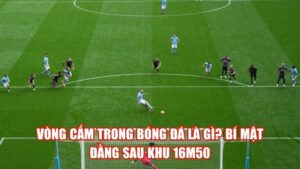 Vòng Cấm Trong Bóng Đá Là Gì? Bí Mật Đằng Sau Khu 16m50