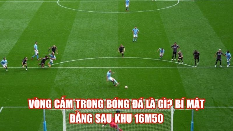 Vòng Cấm Trong Bóng Đá Là Gì? Bí Mật Đằng Sau Khu 16m50