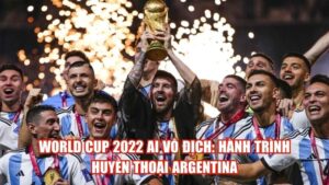 World Cup 2022 Ai Vô Địch: Hành Trình Huyền Thoại Argentina