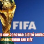 World Cup 2026 Bao Giờ Tổ Chức? Lịch Trình Chi Tiết
