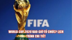 World Cup 2026 Bao Giờ Tổ Chức? Lịch Trình Chi Tiết