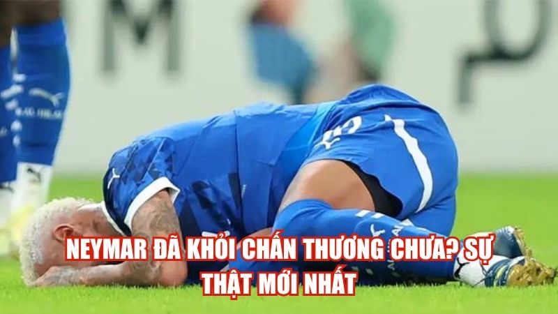 Neymar đã khỏi chấn thương chưa? Sự thật mới nhất