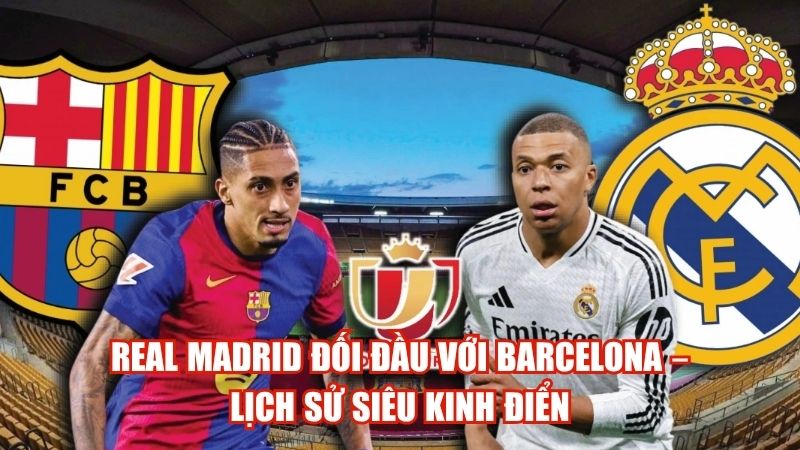 Real Madrid Đối Đầu Với Barcelona – Lịch Sử Siêu Kinh Điển