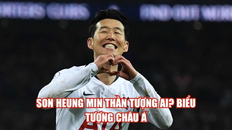 Son Heung Min Thần Tượng Ai? Biểu Tượng Châu Á