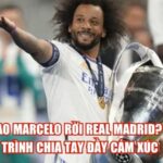 Tại sao Marcelo rời Real Madrid? Hành trình chia tay đầy cảm xúc