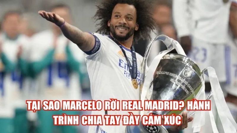 Tại sao Marcelo rời Real Madrid? Hành trình chia tay đầy cảm xúc