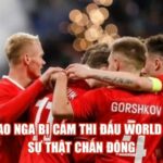 Tại Sao Nga Bị Cấm Thi Đấu World Cup? Sự Thật Chấn Động
