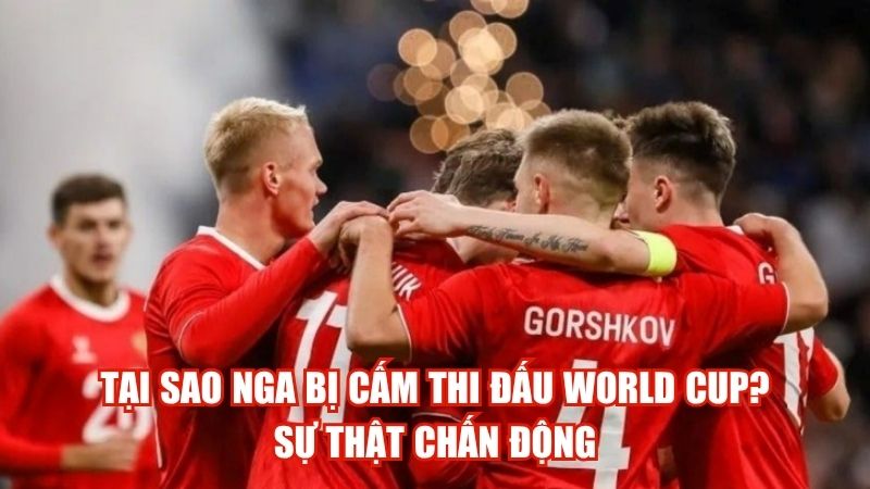Tại Sao Nga Bị Cấm Thi Đấu World Cup? Sự Thật Chấn Động