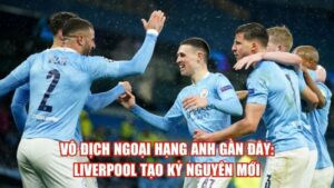 Vô Địch Ngoại Hạng Anh Gần Đây: Liverpool Tạo Kỷ Nguyên Mới