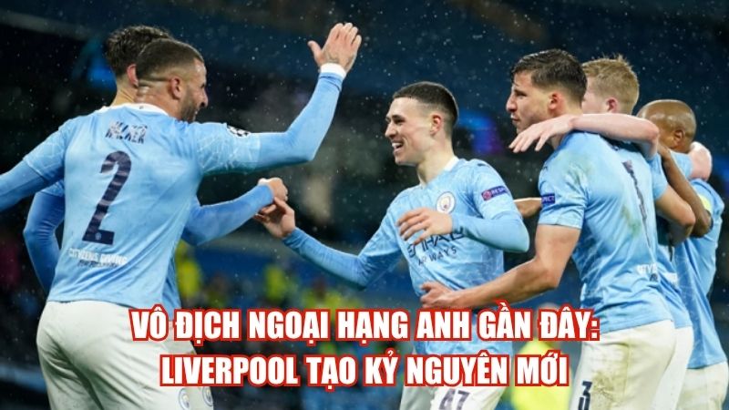 Vô Địch Ngoại Hạng Anh Gần Đây: Liverpool Tạo Kỷ Nguyên Mới